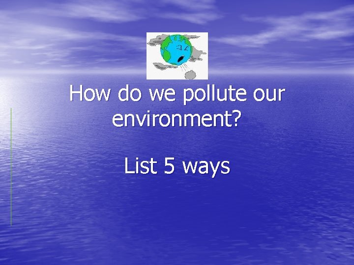 How do we pollute our environment? List 5 ways 