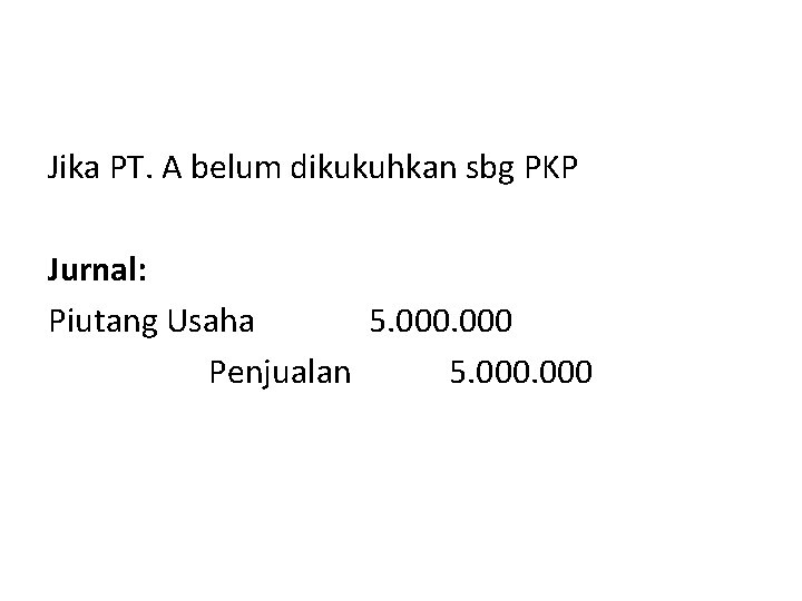 Jika PT. A belum dikukuhkan sbg PKP Jurnal: Piutang Usaha 5. 000 Penjualan 5.