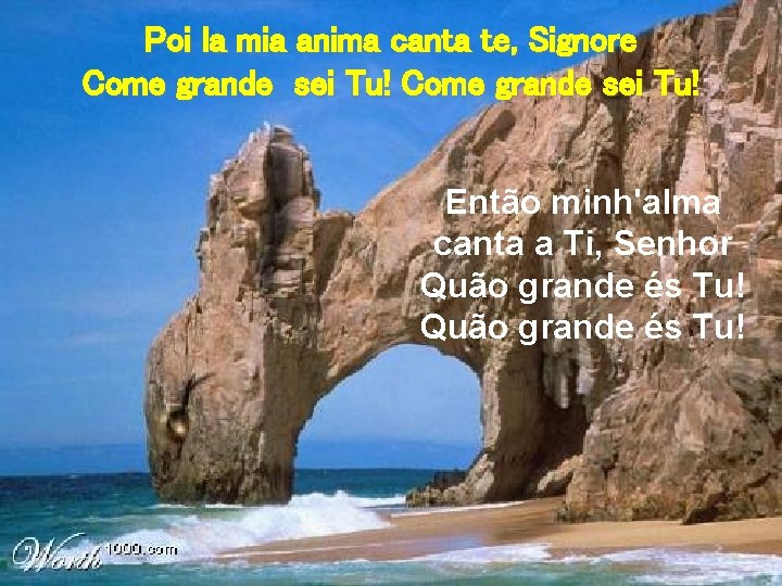 Poi la mia anima canta te, Signore Come grande sei Tu! Então minh'alma canta