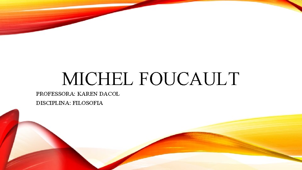 MICHEL FOUCAULT PROFESSORA: KAREN DACOL DISCIPLINA: FILOSOFIA 