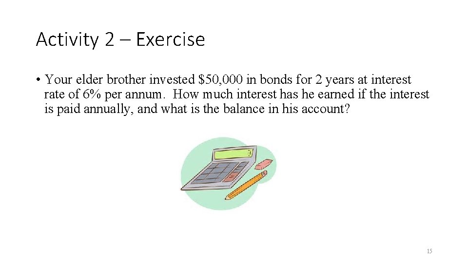 Activity 2 – Exercise • Your elder brother invested $50, 000 in bonds for