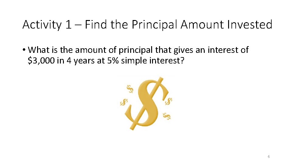 Activity 1 – Find the Principal Amount Invested • What is the amount of