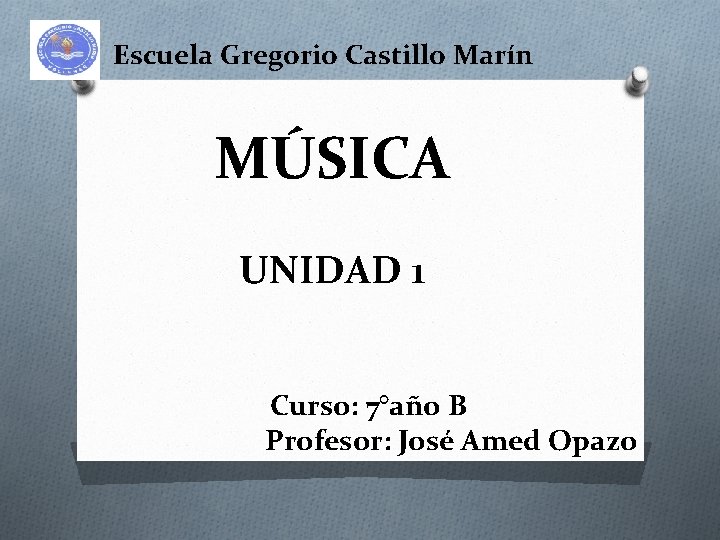 Escuela Gregorio Castillo Marín MÚSICA UNIDAD 1 Curso: 7°año B Profesor: José Amed Opazo