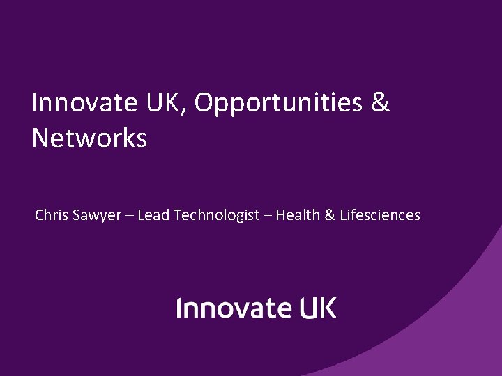 Innovate UK, Opportunities & Networks Chris Sawyer – Lead Technologist – Health & Lifesciences