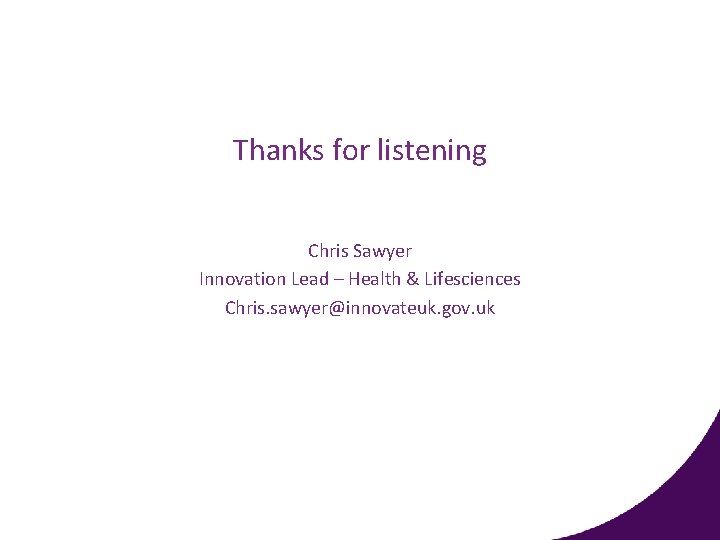 Thanks for listening Chris Sawyer Innovation Lead – Health & Lifesciences Chris. sawyer@innovateuk. gov.