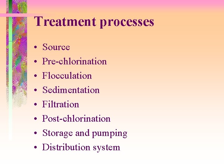 Treatment processes • • Source Pre-chlorination Flocculation Sedimentation Filtration Post-chlorination Storage and pumping Distribution