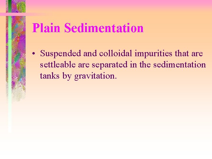 Plain Sedimentation • Suspended and colloidal impurities that are settleable are separated in the Plain Sedimentation • Suspended and colloidal impurities that are settleable are separated in the