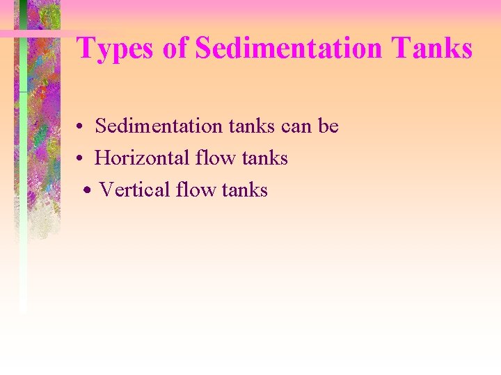 Types of Sedimentation Tanks • Sedimentation tanks can be • Horizontal flow tanks ˙Vertical Types of Sedimentation Tanks • Sedimentation tanks can be • Horizontal flow tanks ˙Vertical