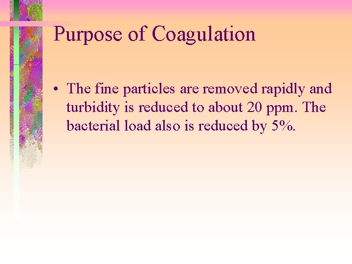 Purpose of Coagulation • The fine particles are removed rapidly and turbidity is reduced Purpose of Coagulation • The fine particles are removed rapidly and turbidity is reduced