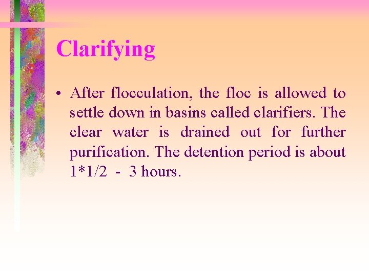 Clarifying • After flocculation, the floc is allowed to settle down in basins called