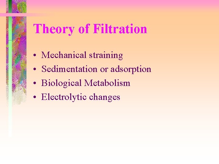 Theory of Filtration • • Mechanical straining Sedimentation or adsorption Biological Metabolism Electrolytic changes Theory of Filtration • • Mechanical straining Sedimentation or adsorption Biological Metabolism Electrolytic changes