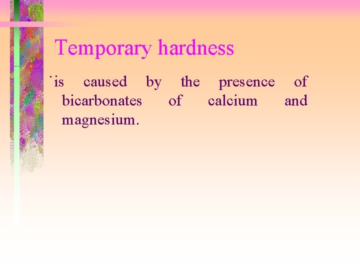 Temporary hardness ˙is caused by the presence of bicarbonates of calcium and magnesium. 