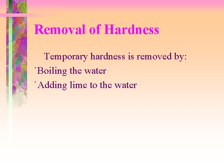 Removal of Hardness Temporary hardness is removed by: ˙Boiling the water ˙Adding lime to