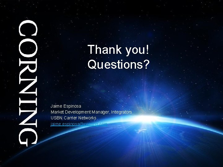 Thank you! Questions? Jaime Espinosa Market Development Manager, Integrators USBN Carrier Networks jaime. espinosa@corning.