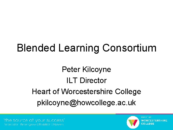 Blended Learning Consortium Peter Kilcoyne ILT Director Heart of Worcestershire College pkilcoyne@howcollege. ac. uk