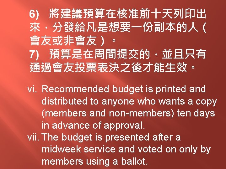 6) 將建議預算在核准前十天列印出 來，分發給凡是想要一份副本的人（ 會友或非會友）。 7) 預算是在周間提交的，並且只有 通過會友投票表決之後才能生效。 vi. Recommended budget is printed and distributed