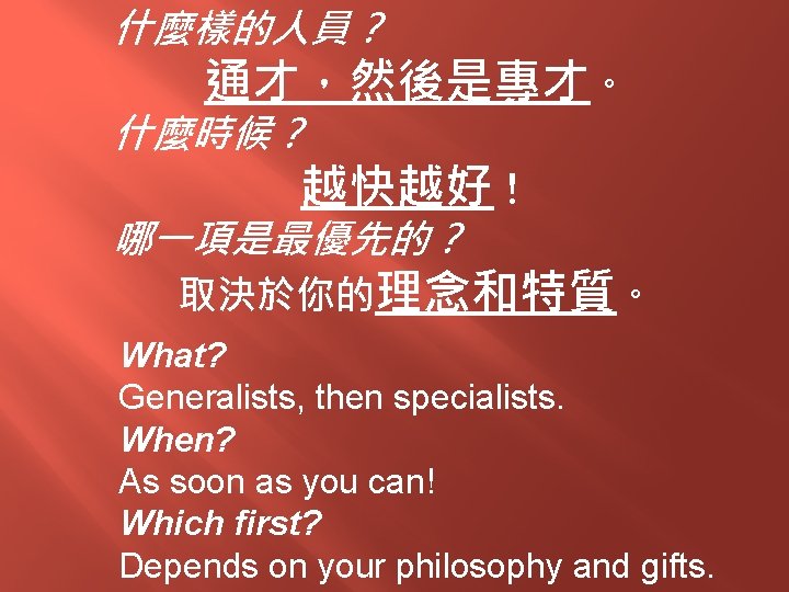什麼樣的人員？ 通才，然後是專才。 什麼時候？ 越快越好！ 哪一項是最優先的？ 取決於你的理念和特質。 What? Generalists, then specialists. When? As soon as