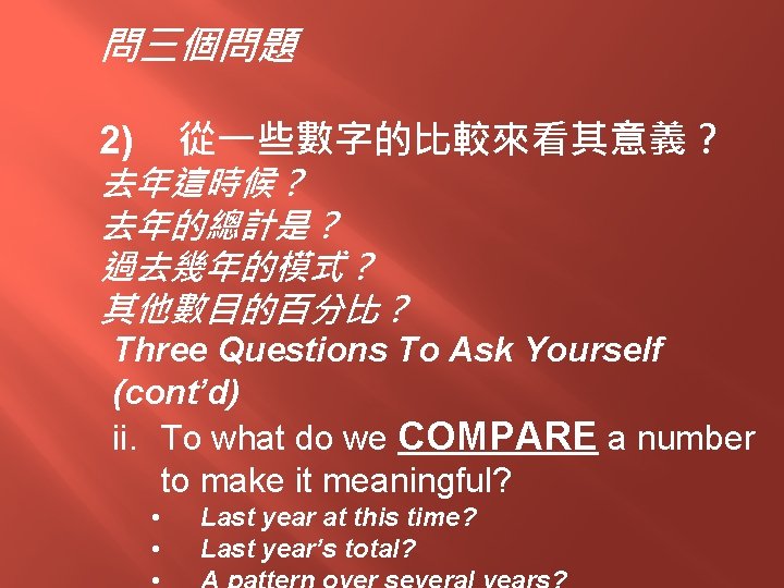 問三個問題 從一些數字的比較來看其意義？ 2) 去年這時候？ 去年的總計是？ 過去幾年的模式？ 其他數目的百分比？ Three Questions To Ask Yourself (cont’d) ii.