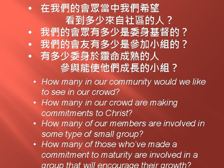  • 在我們的會眾當中我們希望 看到多少來自社區的人？ • 我們的會眾有多少是委身基督的？ • 我們的會友有多少是參加小組的？ • 有多少委身於靈命成熟的人 參與能使他們成長的小組？ • How many