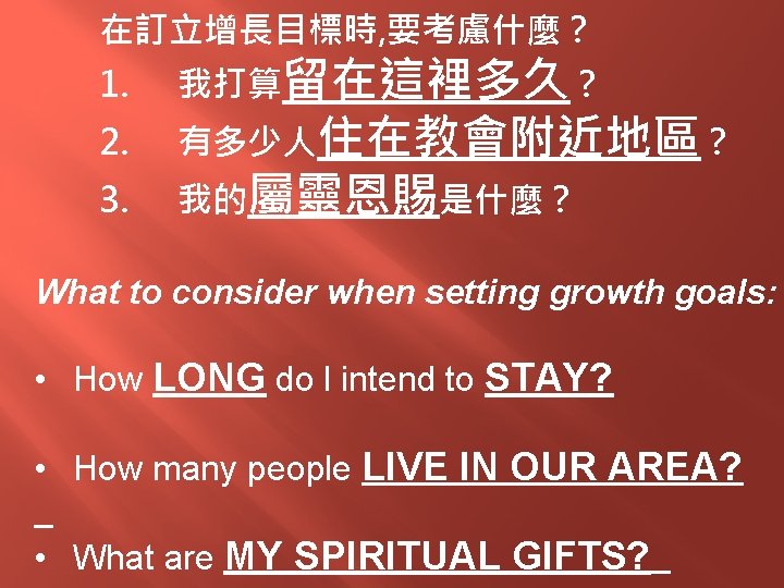 在訂立增長目標時, 要考慮什麼？ 1. 2. 3. 我打算留在這裡多久？ 有多少人住在教會附近地區？ 我的屬靈恩賜是什麼？ What to consider when setting growth