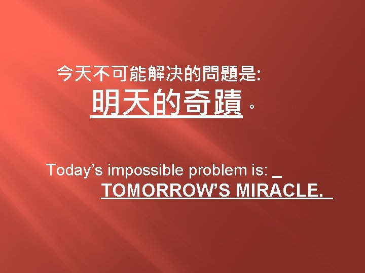 今天不可能解决的問題是: 明天的奇蹟。 Today’s impossible problem is: TOMORROW’S MIRACLE. 