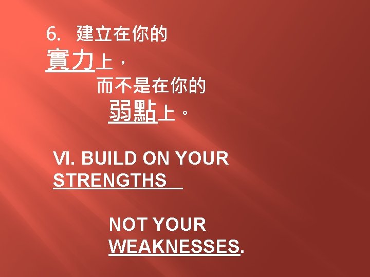 6. 建立在你的 實力上， 而不是在你的 弱點上。 VI. BUILD ON YOUR STRENGTHS NOT YOUR WEAKNESSES. 