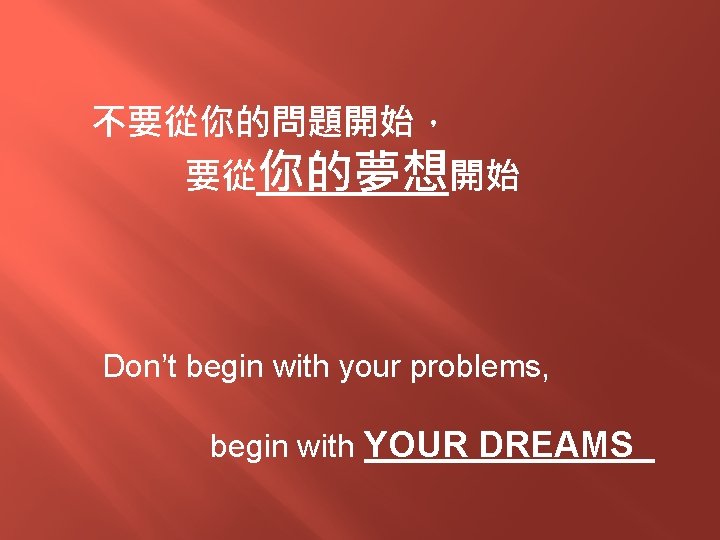 不要從你的問題開始， 要從你的夢想開始 Don’t begin with your problems, begin with YOUR DREAMS 