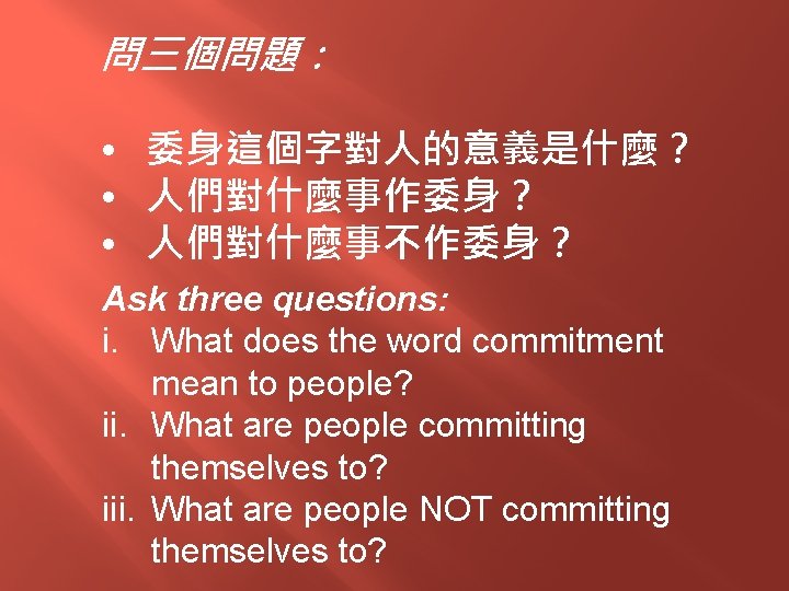 問三個問題： • 委身這個字對人的意義是什麼？ • 人們對什麼事作委身？ • 人們對什麼事不作委身？ Ask three questions: i. What does the