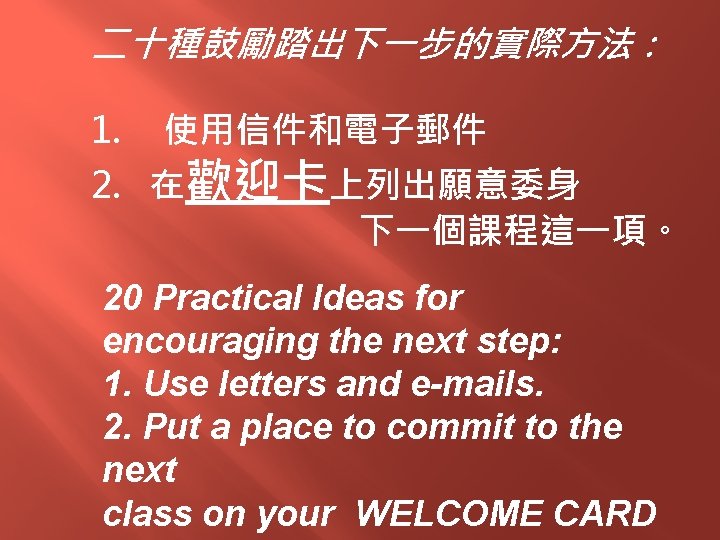 二十種鼓勵踏出下一步的實際方法： 1. 使用信件和電子郵件 2. 在歡迎卡上列出願意委身 下一個課程這一項。 20 Practical Ideas for encouraging the next step:
