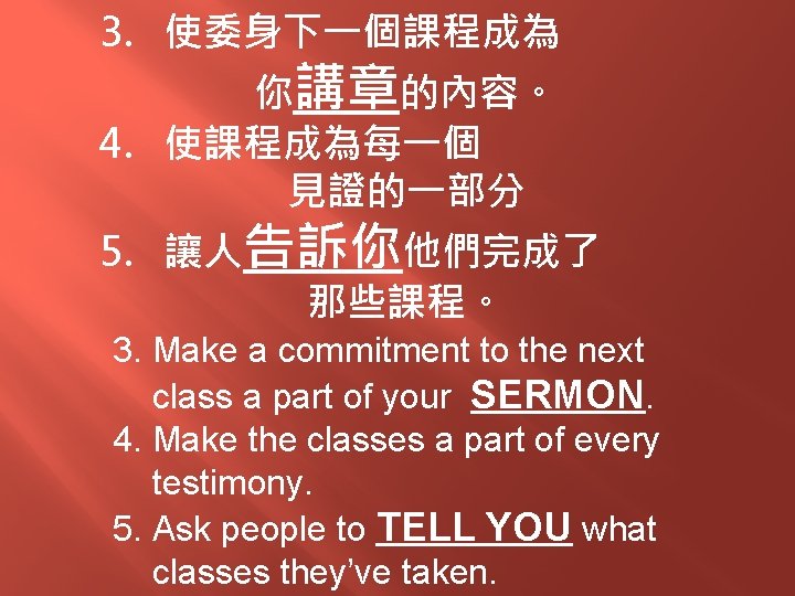 3. 使委身下一個課程成為 你講章的內容。 4. 使課程成為每一個 見證的一部分 5. 讓人告訴你他們完成了 那些課程。 3. Make a commitment to