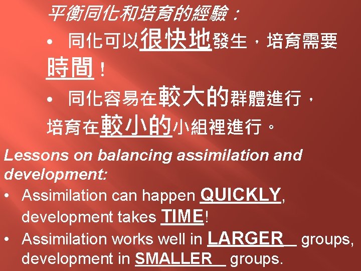 平衡同化和培育的經驗： • 同化可以很快地發生，培育需要 時間！ • 同化容易在較大的群體進行， 培育在較小的小組裡進行。 Lessons on balancing assimilation and development: •
