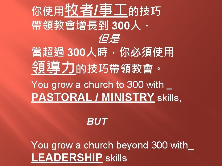 你使用牧者/事 的技巧 帶領教會增長到 300人， 但是 當超過 300人時，你必須使用 領導力的技巧帶領教會。 You grow a church to 300