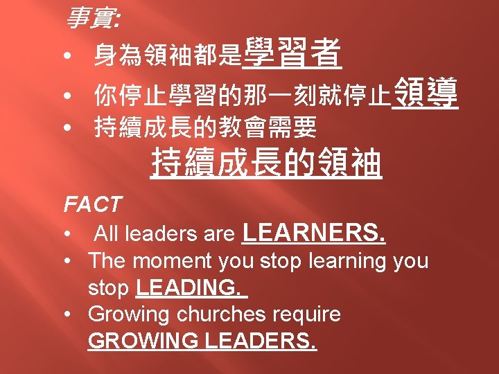 事實: • 身為領袖都是學習者 • 你停止學習的那一刻就停止領導 • 持續成長的教會需要 持續成長的領袖 FACT • All leaders are LEARNERS.