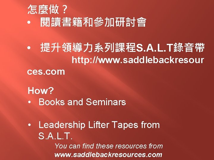 怎麼做？ • 閱讀書籍和參加研討會 • 提升領導力系列課程S. A. L. T錄音帶 http: //www. saddlebackresour ces. com How?