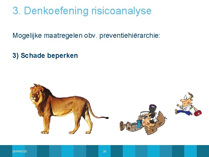 3. Denkoefening risicoanalyse Mogelijke maatregelen obv. preventiehiërarchie: 3) Schade beperken 28/04/2020 29 