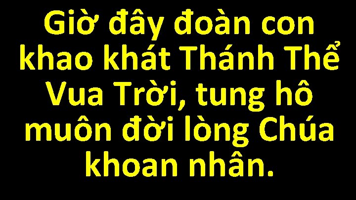 Giờ đây đoàn con khao khát Thánh Thể Vua Trời, tung hô muôn đời