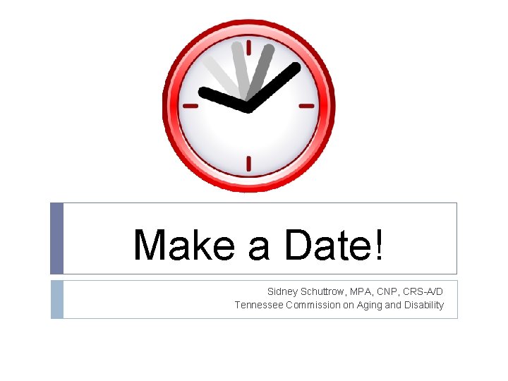 Make a Date! Sidney Schuttrow, MPA, CNP, CRS-A/D Tennessee Commission on Aging and Disability