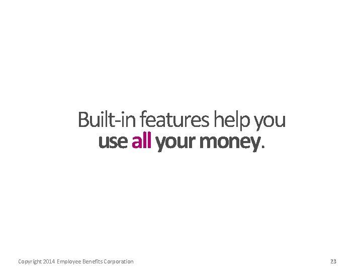 Built-in features help you use all your money. Copyright 2014 Employee Benefits Corporation 23