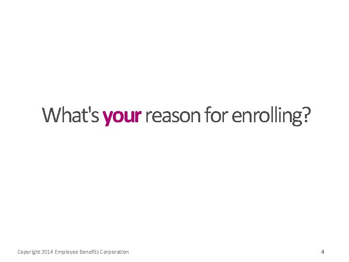 What's your reason for enrolling? Copyright 2014 Employee Benefits Corporation 4 