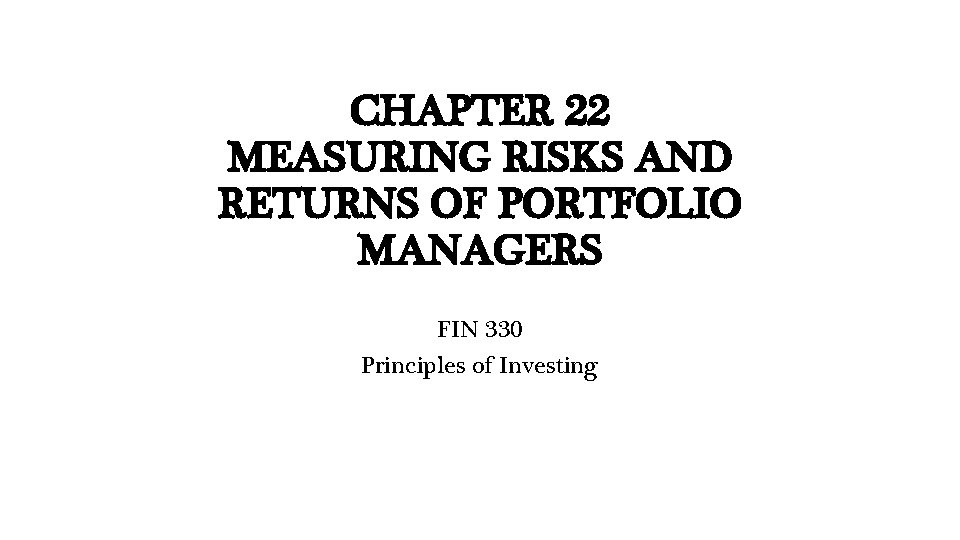 CHAPTER 22 MEASURING RISKS AND RETURNS OF PORTFOLIO MANAGERS FIN 330 Principles of Investing
