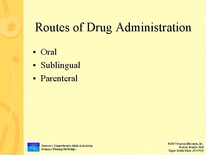 Routes of Drug Administration • Oral • Sublingual • Parenteral Pearson’s Comprehensive Medical Assisting