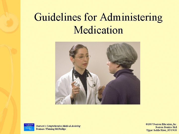 Guidelines for Administering Medication Pearson’s Comprehensive Medical Assisting Beaman / Fleming-Mc. Phillips © 2007