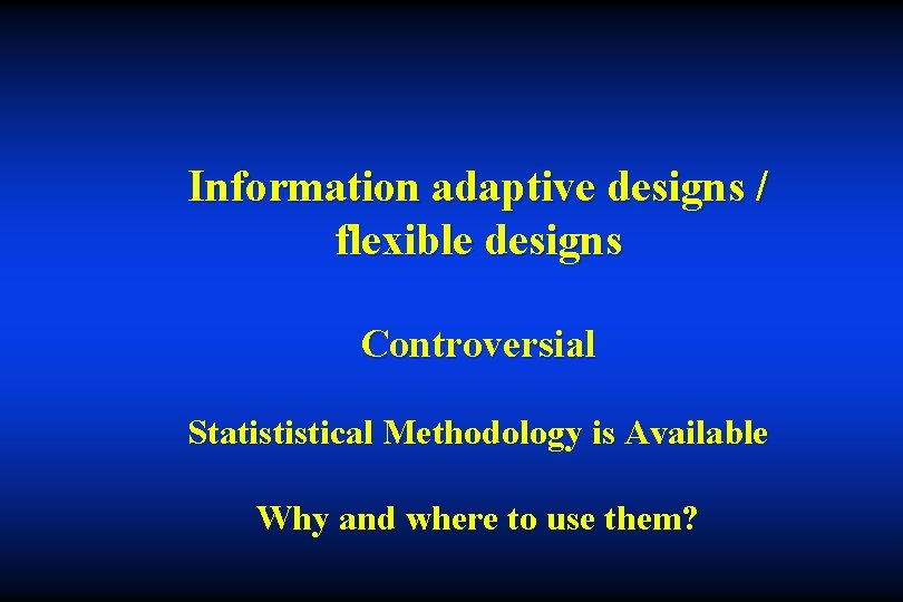 Information adaptive designs / flexible designs Controversial Statististical Methodology is Available Why and where
