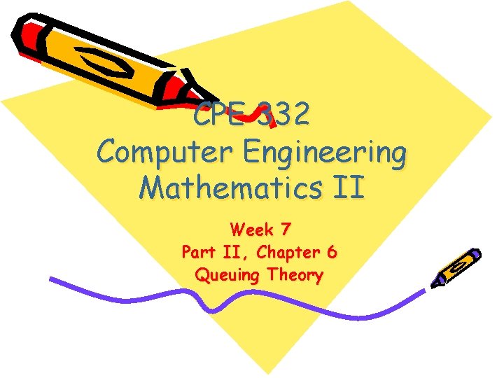 CPE 332 Computer Engineering Mathematics II Week 7 Part II, Chapter 6 Queuing Theory CPE 332 Computer Engineering Mathematics II Week 7 Part II, Chapter 6 Queuing Theory
