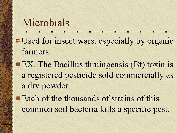 Microbials Used for insect wars, especially by organic farmers. EX. The Bacillus thruingensis (Bt)