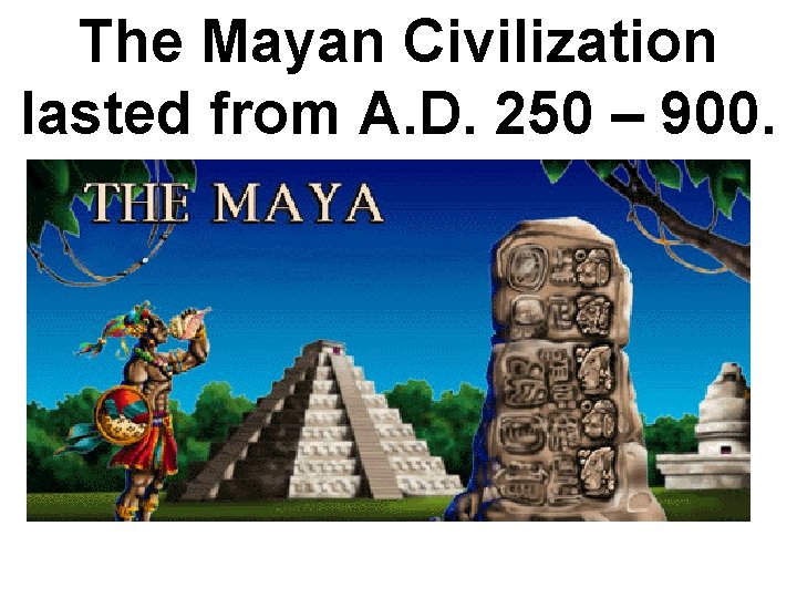 The Mayan Civilization lasted from A. D. 250 – 900. 