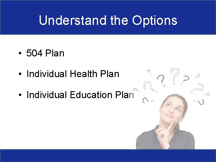 Understand the Options • 504 Plan • Individual Health Plan • Individual Education Plan