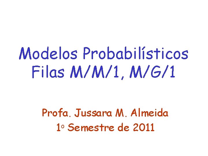 Modelos Probabilísticos Filas M/M/1, M/G/1 Profa. Jussara M. Almeida 1 o Semestre de 2011