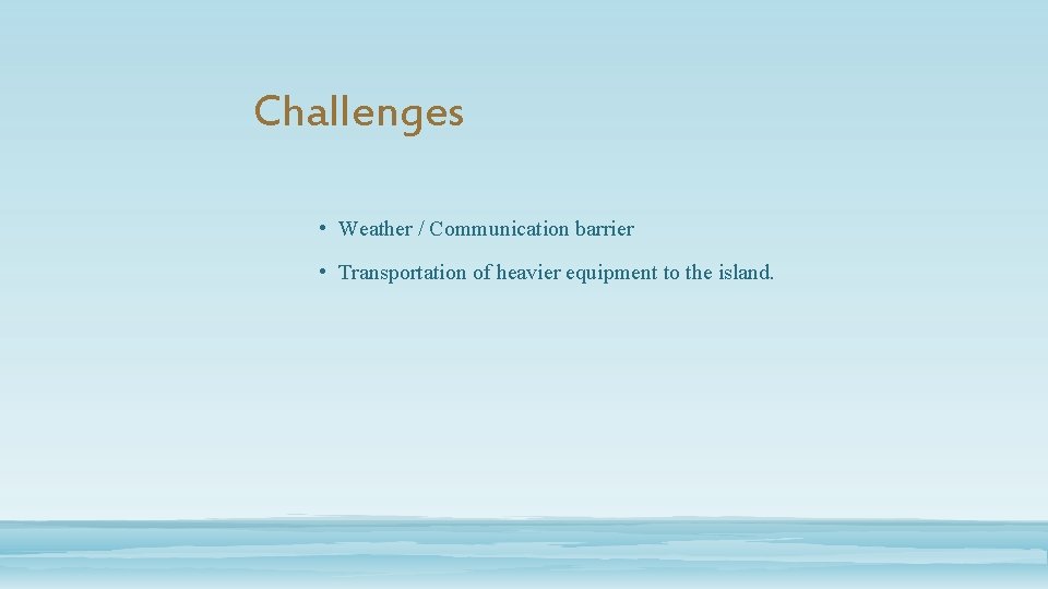 Challenges • Weather / Communication barrier • Transportation of heavier equipment to the island.