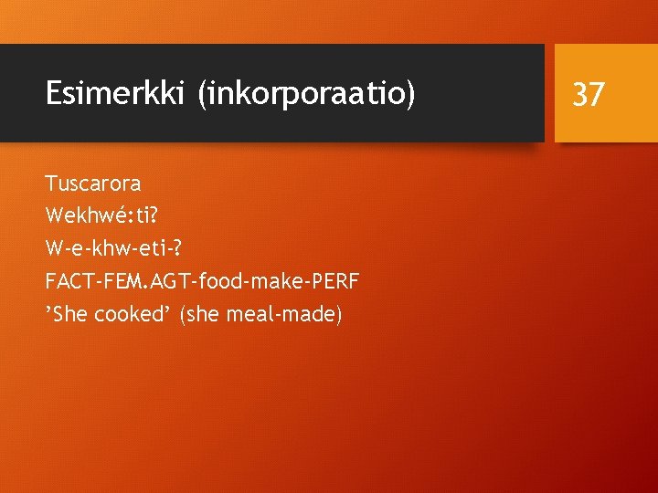 Esimerkki (inkorporaatio) Tuscarora Wekhwé: ti? W-e-khw-eti-? FACT-FEM. AGT-food-make-PERF ’She cooked’ (she meal-made) 37 